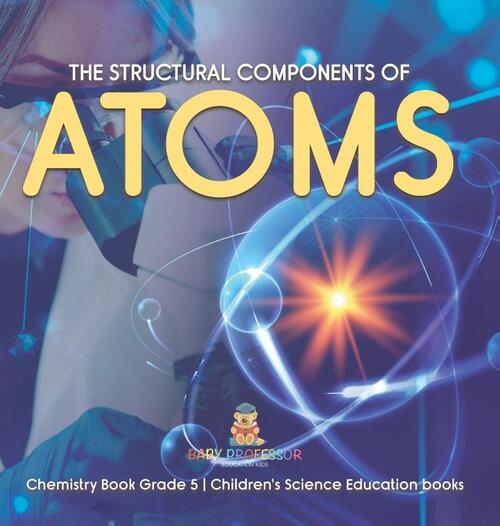 The Structural Components of Atoms Chemistry Book Grade 5 Children's Science Education books