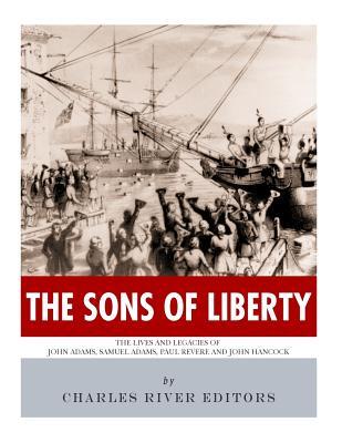 The Sons of Liberty: The Lives and Legacies of John Adams, Samuel Adams, Paul Revere and John Hancock