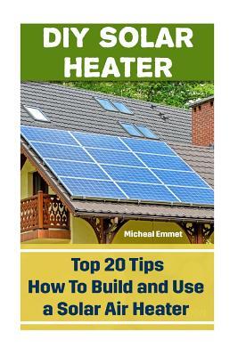 DIY Solar Heater: Top 20 Tips How To Build and Use a Solar Air Heater: (Power Generation)