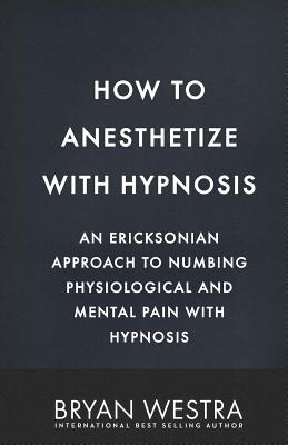 How To Anesthetize With Hypnosis: An Ericksonian Approach To Numbing Physiological and Mental Pain With Hypnosis