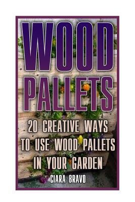 Wood Pallets: 20 Creative Ways To Use Wood Pallets In Your Garden: (Household Hacks, DIY Projects, DIY Crafts, Wood Pallet Projects, Woodworking, Wood