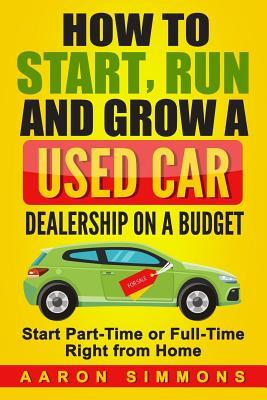 How to Start, Run and Grow a Used Car Dealership on a Budget: Start Part-Time or Full-Time Right from Home