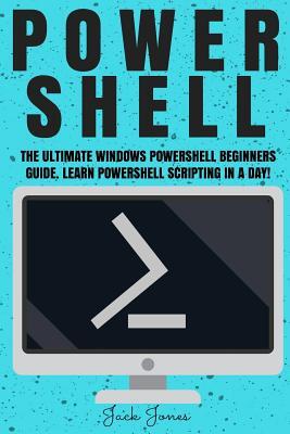 Powershell: The Ultimate Windows Powershell Beginners Guide. Learn Powershell Scripting In A Day!