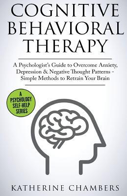 Cognitive Behavioral Therapy: A Psychologist's Guide to Overcome Anxiety, Depression & Negative Thought Patterns - Simple Methods to Retrain Your Brai