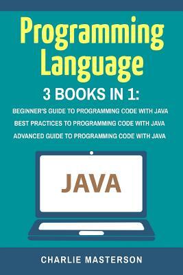 Programming Language: 3 Books in 1: Beginner's Guide + Best Practices + Advanced Guide to Programming Code with Java