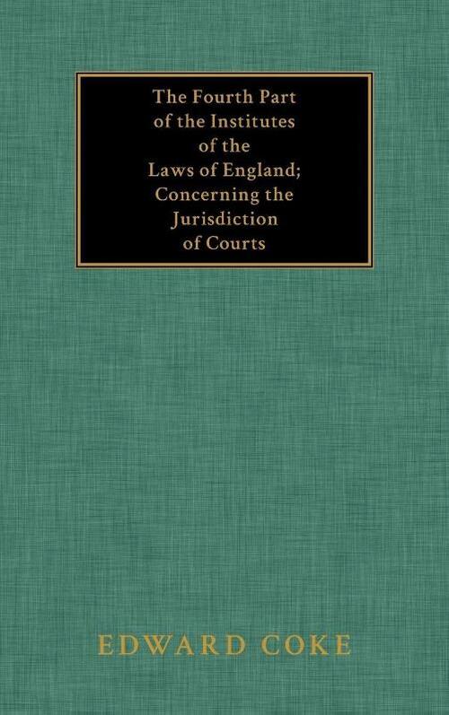 The Fourth Part of the Institutes of the Laws of England; Concerning the Jurisdiction of Courts