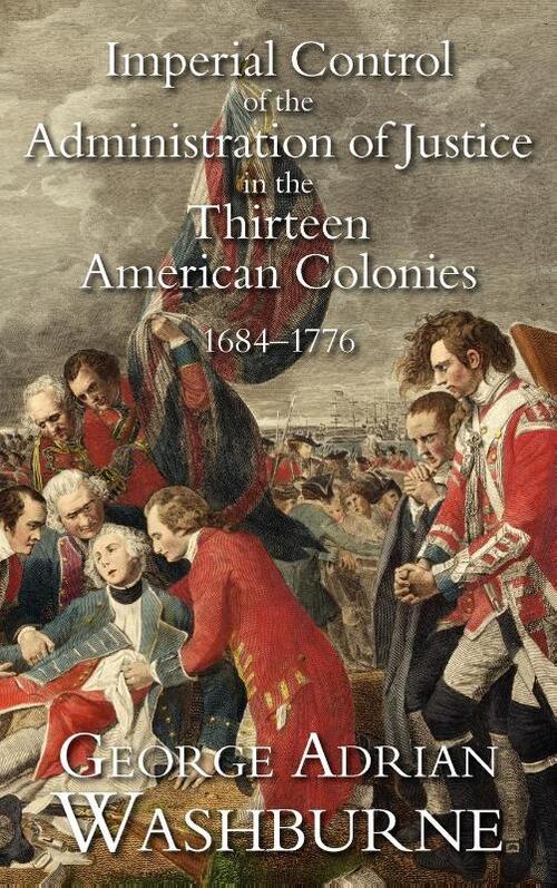 Imperial Control of the Administration of Justice in the Thirteen American Colonies, 1684-1776