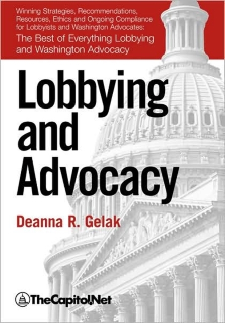 Lobbying and Advocacy: Winning Strategies, Resources, Recommendations, Ethics and Ongoing Compliance for Lobbyists and Washington Advocates: