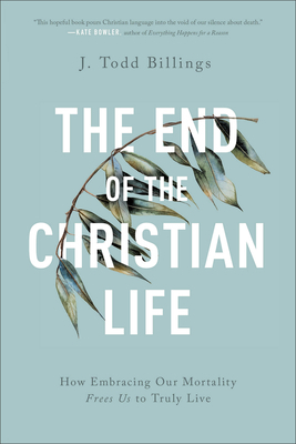 The End of the Christian Life – How Embracing Our Mortality Frees Us to Truly Live