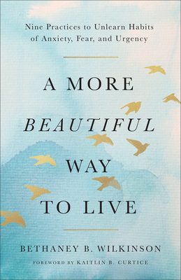 A More Beautiful Way to Live: Nine Practices to Unlearn Habits of Anxiety, Fear, and Urgency