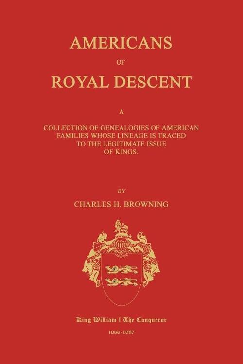 Americans of Royal Descent. a Collection of Genealogies of American Families Whose Lineage Is Traced to the Legitmate Issue of Kings. Second Edition