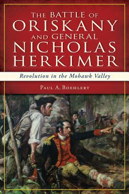 The Battle of Oriskany and General Nicholas Herkimer: Revolution in the Mohawk Valley