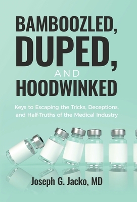 Bamboozled, Duped, and Hoodwinked: Keys to Escaping the Tricks, Deceptions, and Half-Truths of the Medical Industry