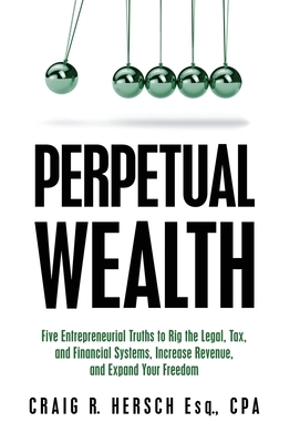 Perpetual Wealth: Five Entrepreneurial Truths to Rig the Legal, Tax, and Financial Systems, Increase Revenue, and Expand Your Freedom