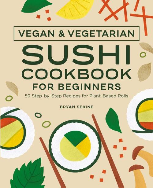 Vegan and Vegetarian Sushi Cookbook for Beginners: 50 Step-By-Step Recipes for Plant-Based Rolls