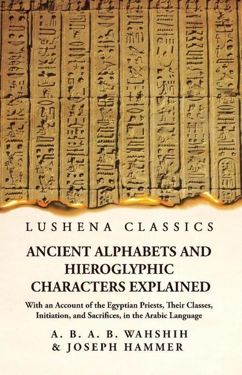 Ancient Alphabets and Hieroglyphic Characters Explained With an Account of the Egyptian Priests, Their Classes, Initiation, and Sacrifices, in the Arabic Language