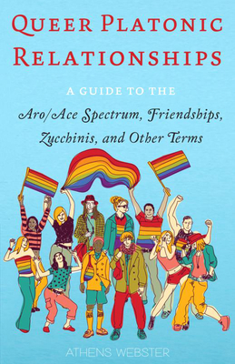 Queer Platonic Relationships: A Guide to the Aro/Ace Spectrum, Friendships, Zucchinis, and Other Terms