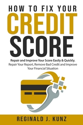How to Fix Your Credit Score: Repair and Improve Your Score Easily & Quickly. Repair Your Report, Remove Bad Credit and Improve Your Financial Situa