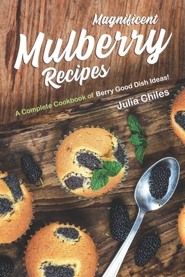 Magnificent Mulberry Recipes: A Complete Cookbook of Berry Good Dish Ideas!
