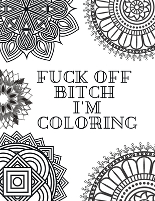 Fuck Off Bitch I'm Coloring: Coloring Book for Adults