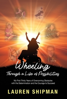 Wheeling Through a Life of Possibilities: My First Thirty Years of Overcoming Obstacles with the Determination and the Courage to Succeed