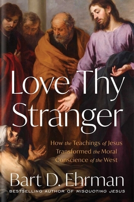 Love Thy Stranger: How the Teachings of Jesus Transformed the Moral Conscience of the West