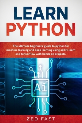 Learn Python: The Ultimate Beginner's Guide to Python for Machine Learning and Deep Learning Using scikit-learn and tensorflow with Hands-On Projects