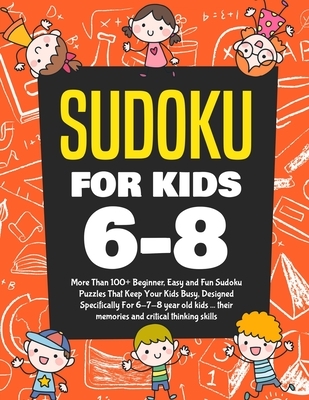 Sudoku For Kids 6-8: More Than 100+ Beginner, Easy and Fun Sudoku Puzzles That Keep Your Kids Busy, Designed Specifically For 6-7-8 year ol