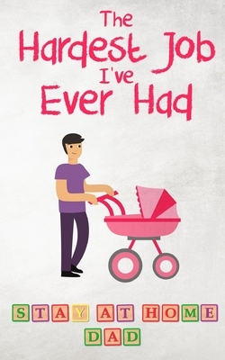 The Hardest Job I've Ever Had - Stay-at-Home Dad: Raising Schoolkids - A Memoir of Stressful Parenting and its Effect on Relationships and Sense of Id