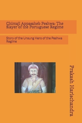 Chimaji Appasaheb Peshwa: The Slayer of the Portuguese Regime: Story of the Unsung Hero of the Peshwa Regime