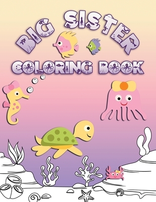 Big Sister Coloring Book: Perfect For Big Sisters Ages 2-6: Cute Gift Idea for Toddlers, Coloring Pages for Ocean and Sea Creature Loving Kids