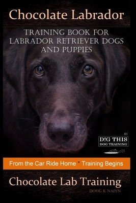 Chocolate Labrador Training Book for Labrador Retriever Dogs and puppies By D!G THIS DOG Training: From the Car Ride Home Training Begins Chocolate La