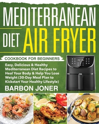 Mediterranean Diet Air Fryer Cookbook for Beginners: Easy, Delicious & Healthy Mediterranean Diet Recipes to Heal Your Body & Help You Lose Weight (30