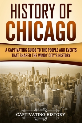 History of Chicago: A Captivating Guide to the People and Events that Shaped the Windy City's History