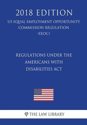 Regulations under the Americans with Disabilities Act (US Equal Employment Opportunity Commission Regulation) (EEOC) (2018 Edition)