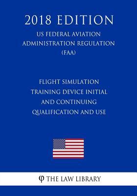 Flight Simulation Training Device Initial and Continuing Qualification and Use (US Federal Aviation Administration Regulation) (FAA) (2018 Edition)