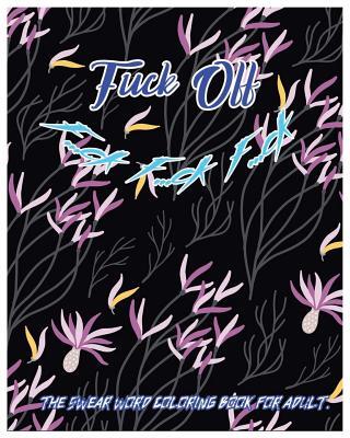 Fuck Off: F...Ck F...Ck F...Ck: The Swear Word Coloring Book for Adult.