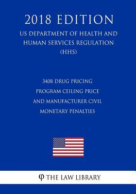 340B Drug Pricing Program Ceiling Price and Manufacturer Civil Monetary Penalties (US Department of Health and Human Services Regulation) (HHS) (2018