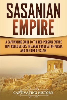 Sasanian Empire: A Captivating Guide to the Neo-Persian Empire that Ruled Before the Arab Conquest of Persia and the Rise of Islam