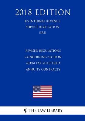 Revised Regulations Concerning Section 403(b) Tax-Sheltered Annuity Contracts (Us Internal Revenue Service Regulation) (Irs) (2018 Edition)