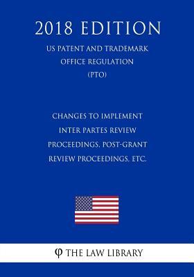 Changes to Implement Inter Partes Review Proceedings, Post-Grant Review Proceedings, etc. (US Patent and Trademark Office Regulation) (PTO) (2018 Edit