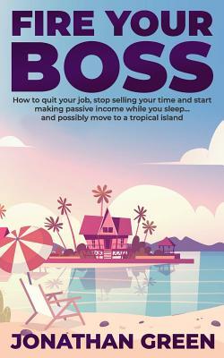 Fire Your Boss: How to quit your job, stop selling your time and start making passive income while you sleep...and possibly move to a tropical island