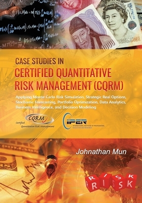 Case Studies in Certified Quantitative Risk Management (CQRM): Applying Monte Carlo Risk Simulation, Strategic Real Options, Stochastic Forecasting, P