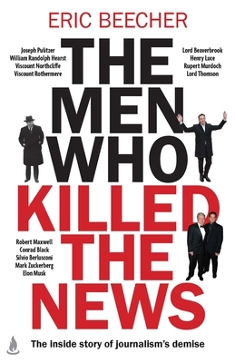 The Men Who Killed the News: The Inside Story of How Media Moguls Abused Their Power, Manipulated the Truth and Distorted Democracy