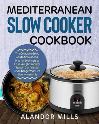 Mediterranean Slow Cooker Cookbook: The Complete Guide of Mediterranean Diet for Beginners to Lose Weight Rapidly, Regain Confidence and Change Your L
