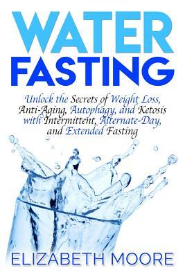 Water Fasting: Unlock the Secrets of Weight Loss, Anti-Aging, Autophagy, and Ketosis with Intermittent, Alternate-Day, and Extended F