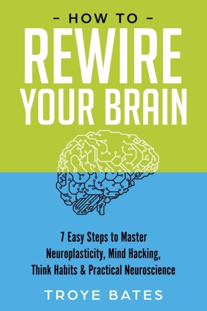 How to Rewire Your Brain: 7 Easy Steps to Master Neuroplasticity, Mind Hacking, Think Habits & Practical Neuroscience
