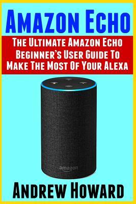 Amazon Echo: The Ultimate Amazon Echo Beginner's User Guide to Make The Most Of Your Alexa (Echo, Alexa, Dot, 2019 manual, apps Book, Amazon Alexa, st
