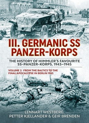 III Germanic SS Panzer-Korps. the History of Himmler's Favourite Ss-Panzer-Korps, 1943-1945 Volume 2