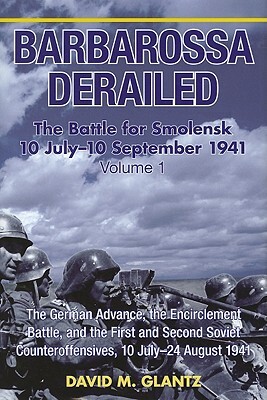 Barbarossa Derailed: the Battle for Smolensk 10 July - 10 September 1941 Volume 1